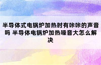 半导体式电锅炉加热时有咔咔的声音吗 半导体电锅炉加热噪音大怎么解决